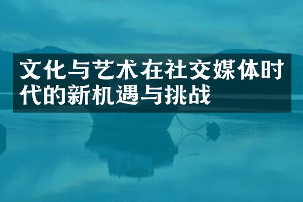 文化与艺术在社交媒体时代的新机遇与挑战