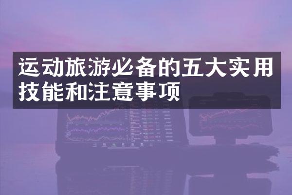 运动旅游必备的五大实用技能和注意事项