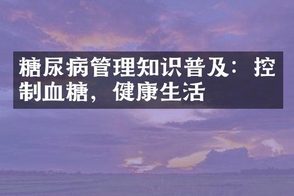 糖尿病管理知识普及：控制血糖，健康生活
