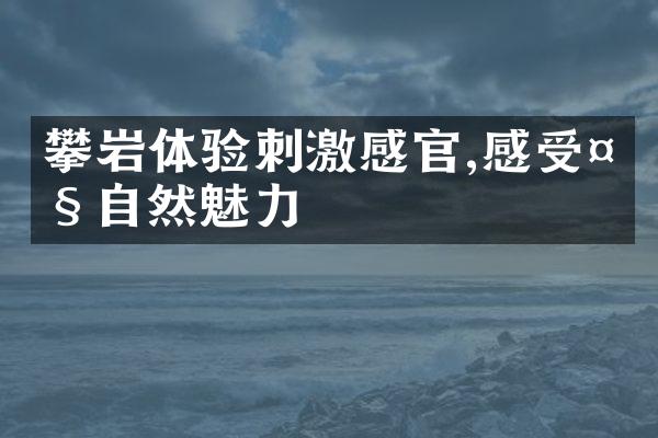 攀岩体验刺激感官,感受大自然魅力