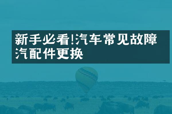 新手必看!汽车常见故障与汽配件更换