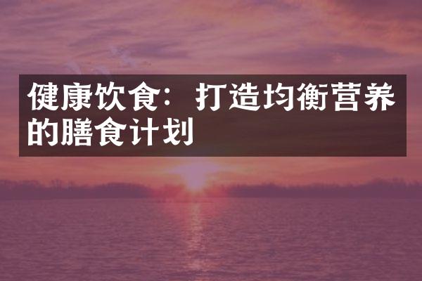 健康饮食：打造均衡营养的膳食计划