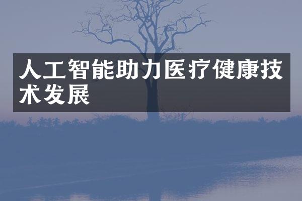 人工智能助力医疗健康技术发展