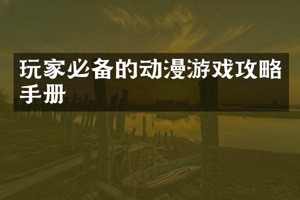 玩家必备的动漫游戏攻略手册