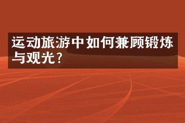运动旅游中如何兼顾锻炼与观光？