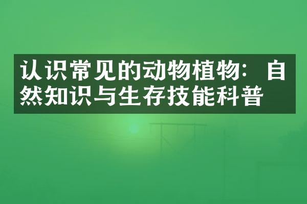 认识常见的动物植物：自然知识与生存技能科普
