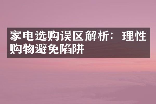 家电选购误区解析：理性购物避免陷阱
