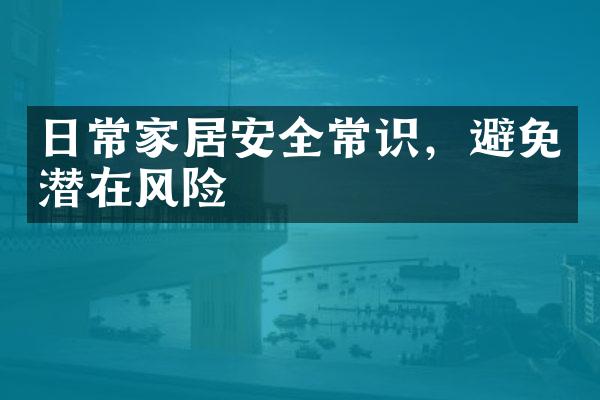 日常家居安全常识，避免潜在风险