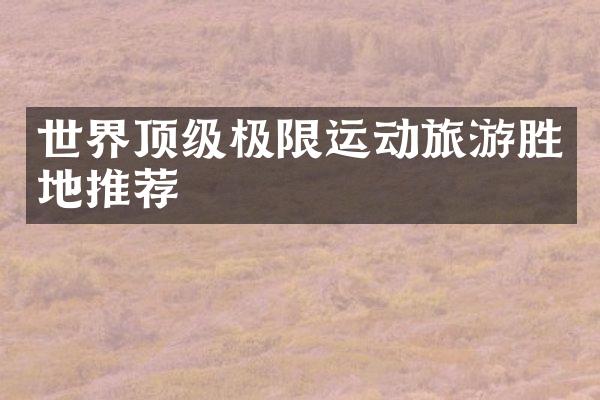 世界顶级极限运动旅游胜地推荐