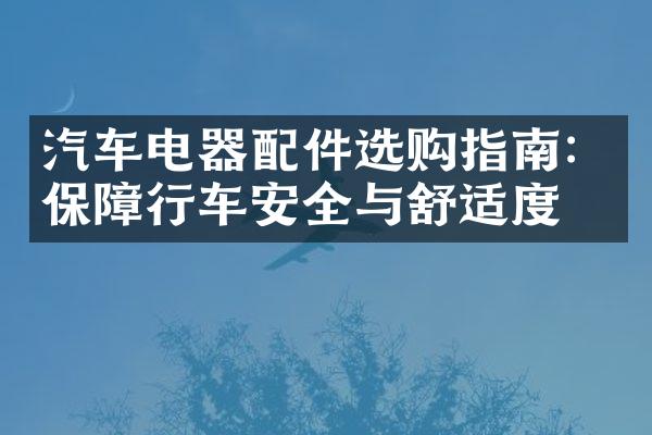 汽车电器配件选购指南：保障行车安全与舒适度