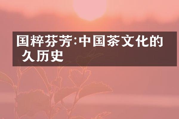 国粹芬芳:中国茶文化的悠久历史