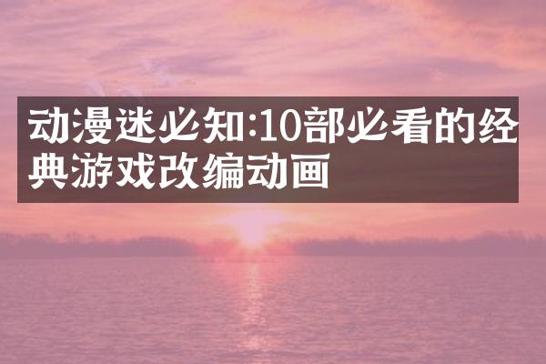 动漫迷必知:10部必看的经典游戏改编动画