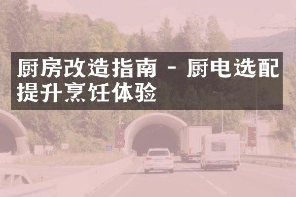 厨房改造指南 - 厨电选配提升烹饪体验