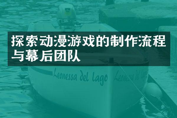 探索动漫游戏的制作流程与幕后团队