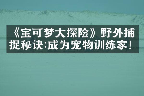 《宝可梦大探险》野外捕捉秘诀:成为宠物训练家!