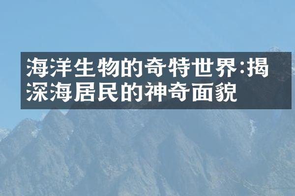 海洋生物的奇特世界:揭开深海居民的神奇面貌
