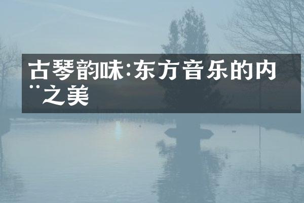 古琴韵味:东方音乐的内在之美