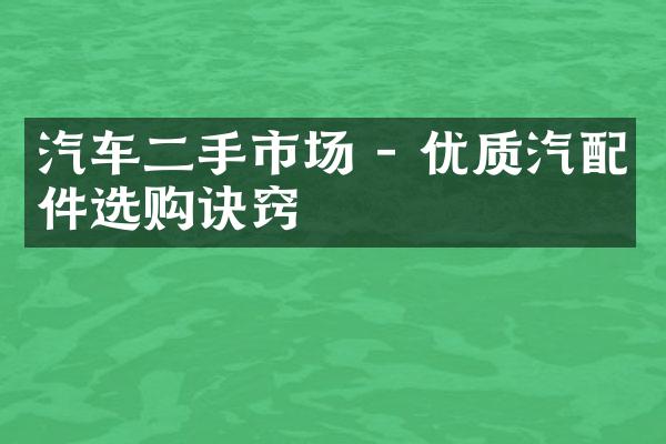 汽车二手市场 - 优质汽配件选购诀窍