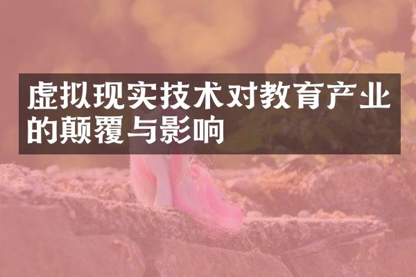 虚拟现实技术对教育产业的颠覆与影响