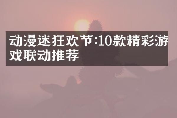 动漫迷狂欢节:10款精彩游戏联动推荐