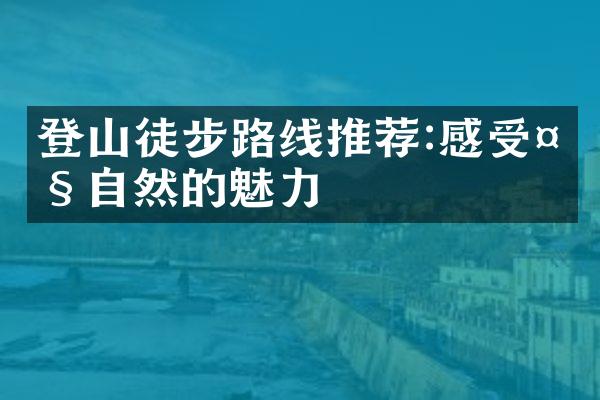 登山徒步路线推荐:感受大自然的魅力
