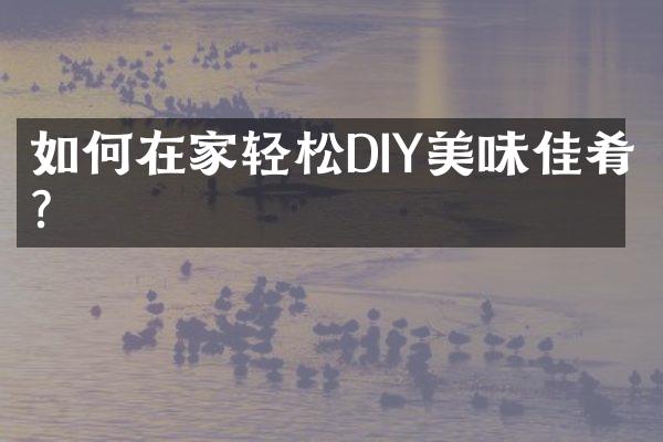 如何在家轻松DIY美味佳肴?