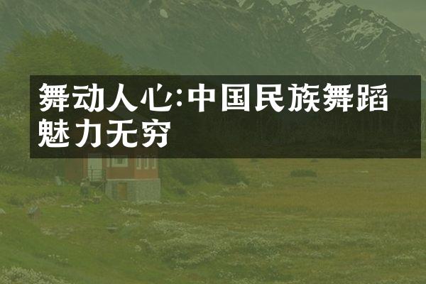 舞动人心:中国民族舞蹈的魅力无穷