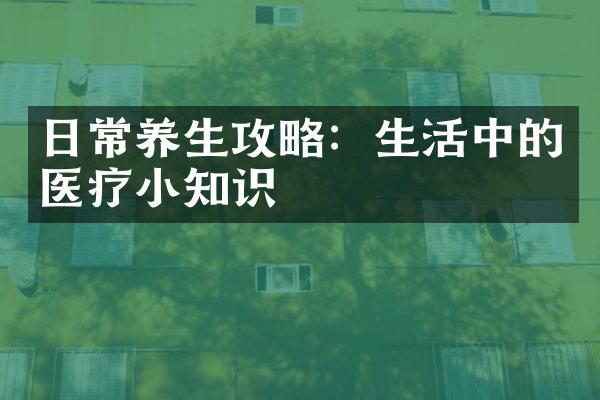 日常养生攻略：生活中的医疗小知识