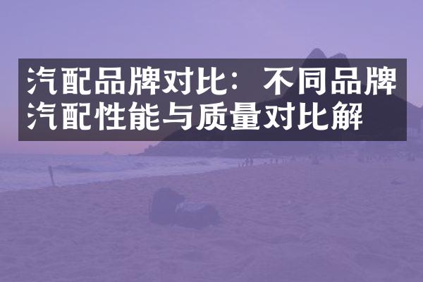 汽配品牌对比：不同品牌汽配性能与质量对比解析