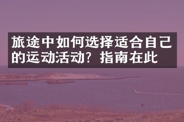 旅途中如何选择适合自己的运动活动？指南在此
