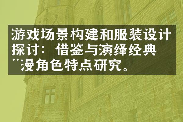 游戏场景构建和服装设计探讨：借鉴与演绎经典动漫角色特点研究。