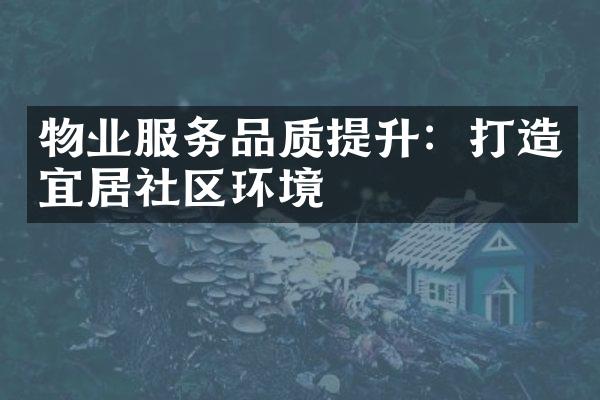 物业服务品质提升：打造宜居社区环境