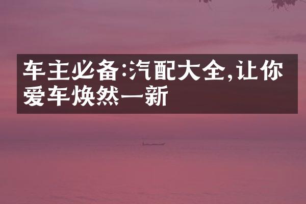 车主必备:汽配大全,让你的爱车焕然一新