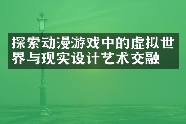 探索动漫游戏中的虚拟世界与现实设计艺术交融