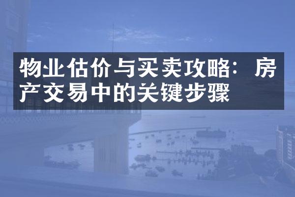 物业估价与买卖攻略：房产交易中的关键步骤