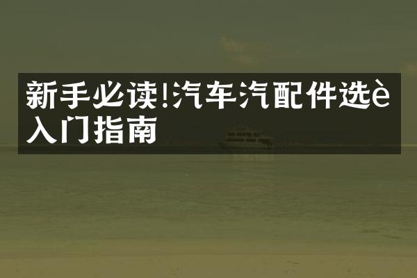 新手必读!汽车汽配件选购入门指南