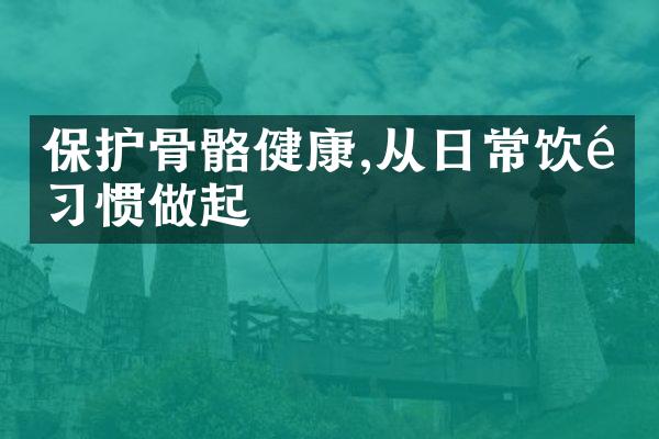 保护骨骼健康,从日常饮食习惯做起