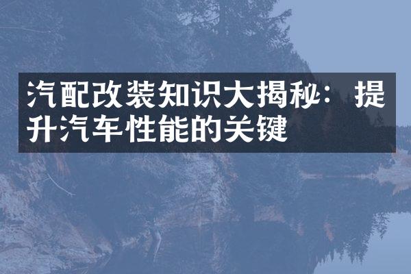 汽配改装知识大揭秘：提升汽车性能的关键