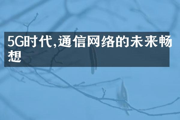 5G时代,通信网络的未来畅想