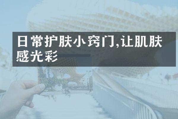 日常护肤小窍门,让肌肤倍感光彩