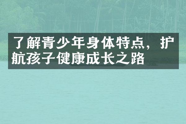 了解青少年身体特点，护航孩子健康成长之路