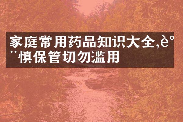 家庭常用药品知识大全,谨慎保管切勿滥用