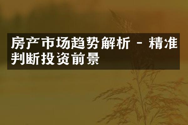 房产市场趋势解析 - 精准判断投资前景