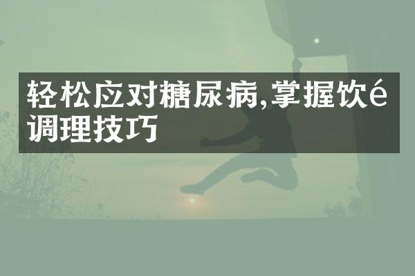 轻松应对糖尿病,掌握饮食调理技巧
