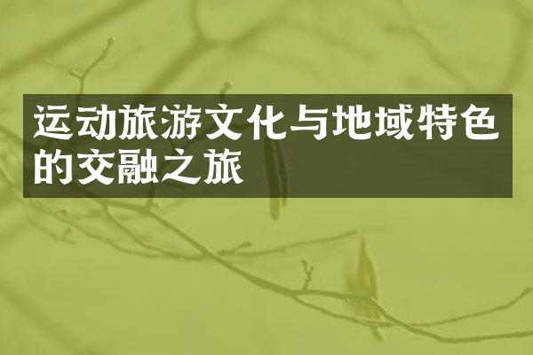 运动旅游文化与地域特色的交融之旅
