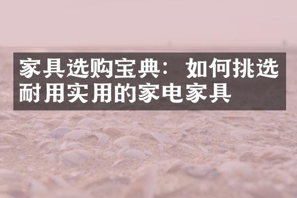 家具选购宝典：如何挑选耐用实用的家电家具