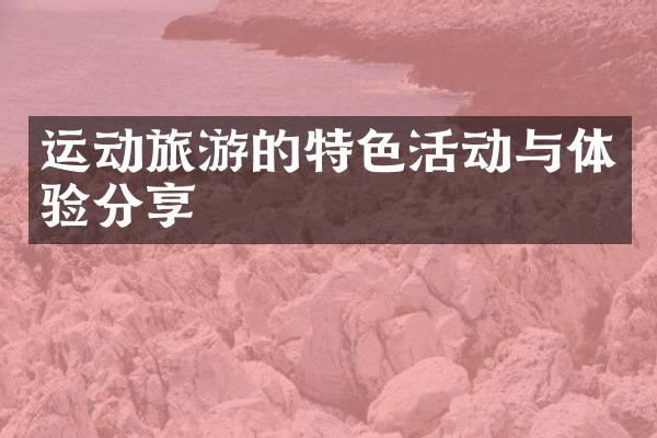 运动旅游的特色活动与体验分享