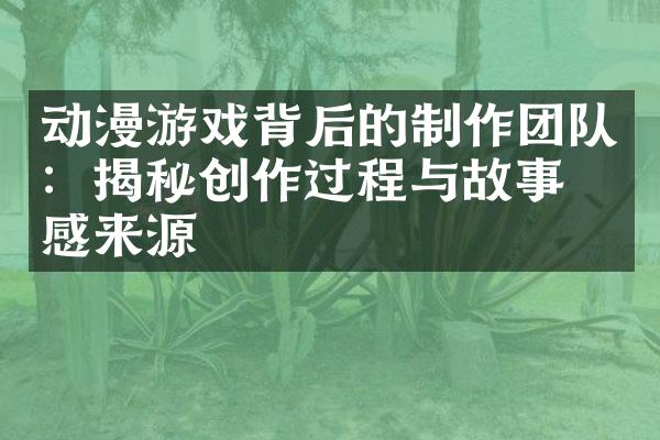 动漫游戏背后的制作团队：揭秘创作过程与故事灵感来源