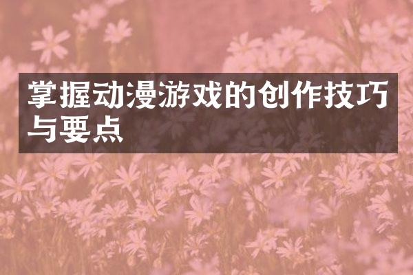 掌握动漫游戏的创作技巧与要点