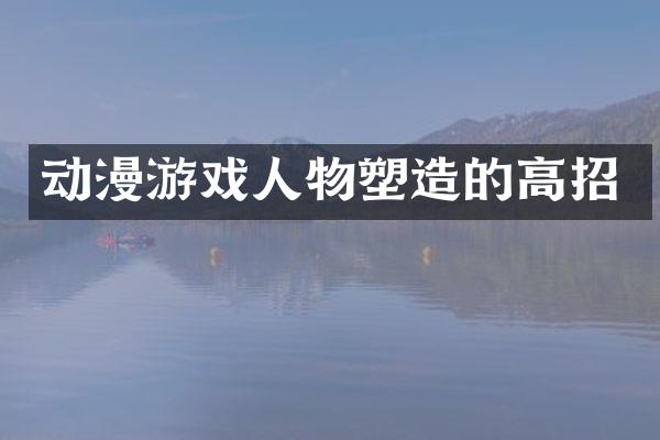 动漫游戏人物塑造的高招